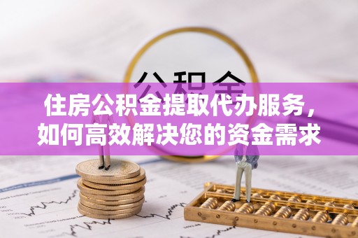 绍兴住房公积金提取代办服务，如何高效解决您的资金需求