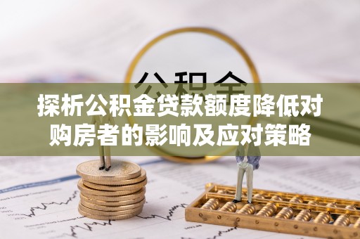 绍兴探析公积金贷款额度降低对购房者的影响及应对策略