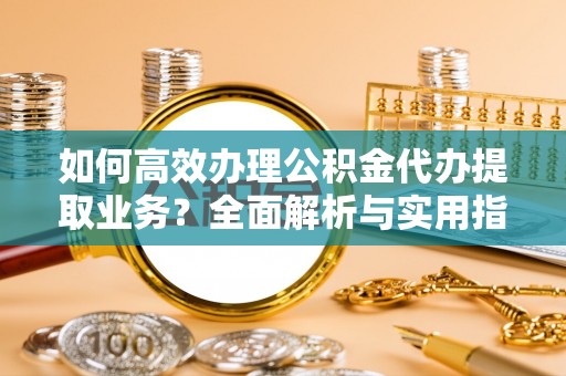 绍兴如何高效办理公积金代办提取业务？全面解析与实用指南