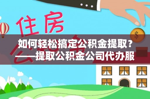 绍兴如何轻松搞定公积金提取？——提取公积金公司代办服务全解析