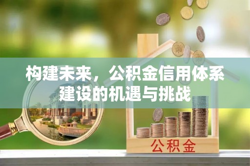 绍兴构建未来，公积金信用体系建设的机遇与挑战