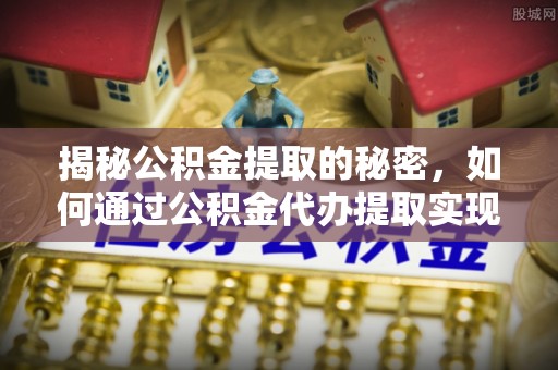 绍兴揭秘公积金提取的秘密，如何通过公积金代办提取实现财务自由