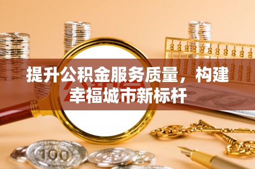 绍兴提升公积金服务质量，构建幸福城市新标杆