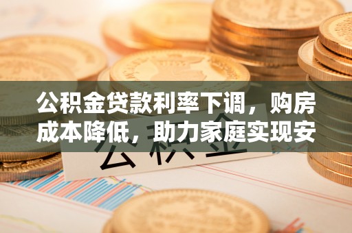 绍兴公积金贷款利率下调，购房成本降低，助力家庭实现安居梦