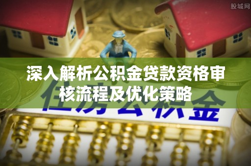 绍兴深入解析公积金贷款资格审核流程及优化策略