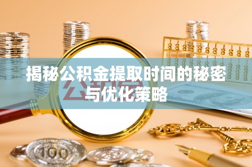 绍兴揭秘公积金提取时间的秘密与优化策略