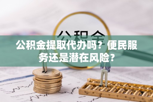 绍兴公积金提取代办吗？便民服务还是潜在风险？