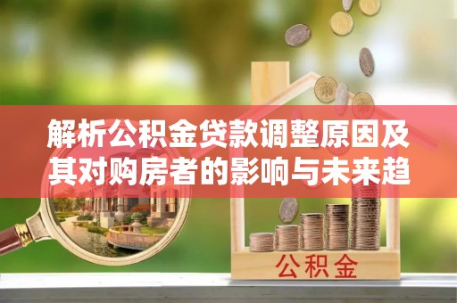 绍兴解析公积金贷款调整原因及其对购房者的影响与未来趋势