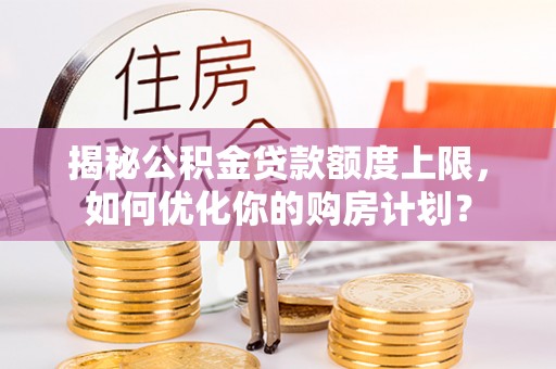 绍兴揭秘公积金贷款额度上限，如何优化你的购房计划？