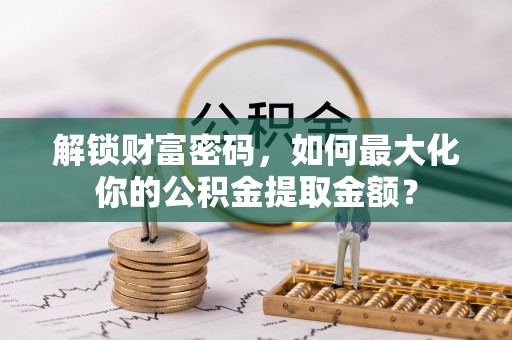 绍兴解锁财富密码，如何最大化你的公积金提取金额？