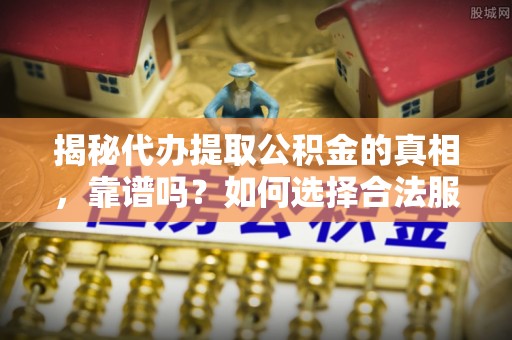绍兴揭秘代办提取公积金的真相，靠谱吗？如何选择合法服务？