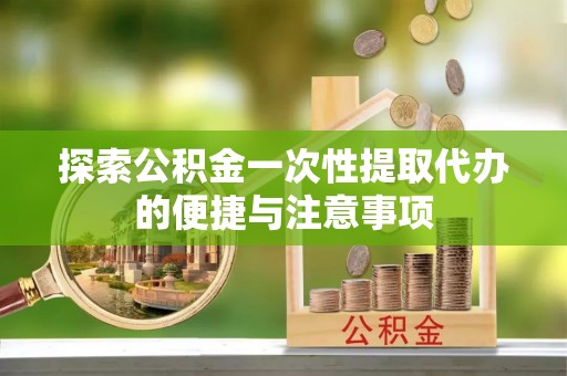 绍兴探索公积金一次性提取代办的便捷与注意事项