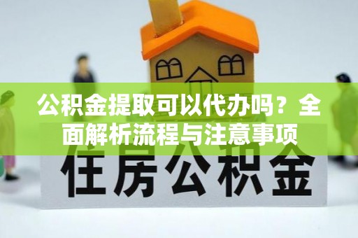 绍兴公积金提取可以代办吗？全面解析流程与注意事项