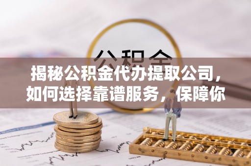 绍兴揭秘公积金代办提取公司，如何选择靠谱服务，保障你的资金安全