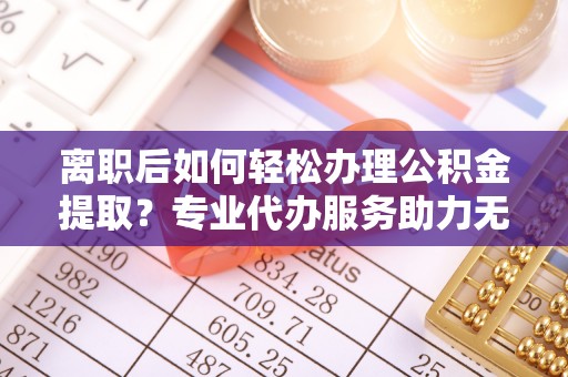 绍兴离职后如何轻松办理公积金提取？专业代办服务助力无忧