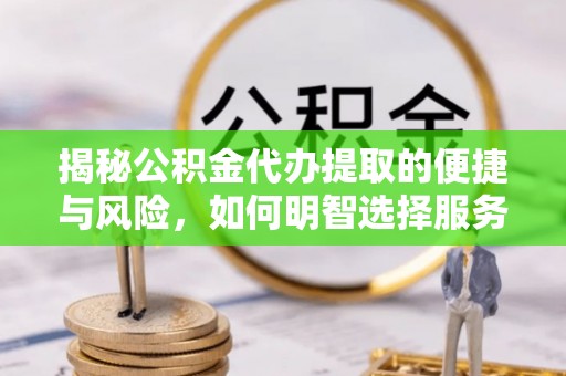 绍兴揭秘公积金代办提取的便捷与风险，如何明智选择服务？