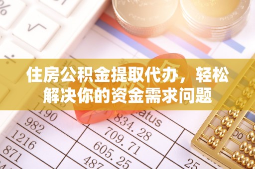 绍兴住房公积金提取代办，轻松解决你的资金需求问题