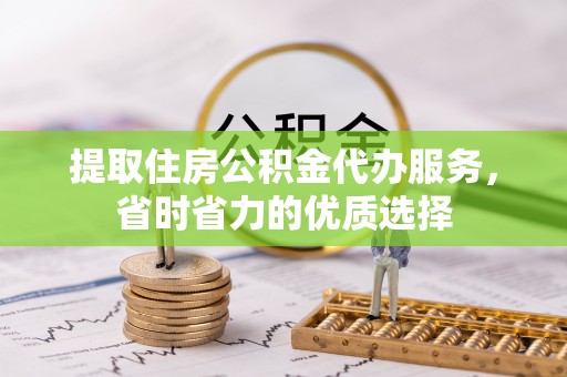 绍兴提取住房公积金代办服务，省时省力的优质选择