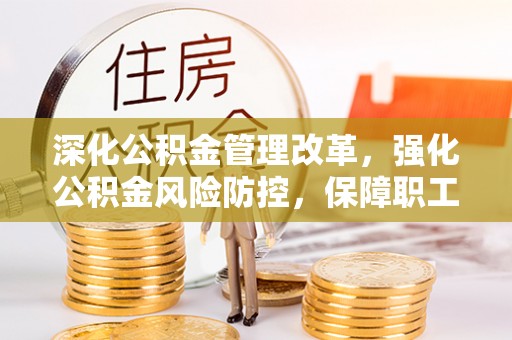 绍兴深化公积金管理改革，强化公积金风险防控，保障职工权益