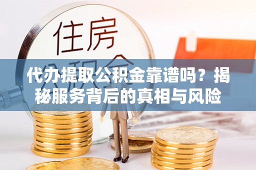 绍兴代办提取公积金靠谱吗？揭秘服务背后的真相与风险