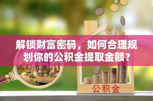 绍兴解锁财富密码，如何合理规划你的公积金提取金额？