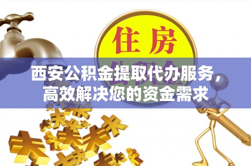 绍兴西安公积金提取代办服务，高效解决您的资金需求