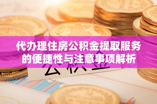 绍兴代办理住房公积金提取服务的便捷性与注意事项解析