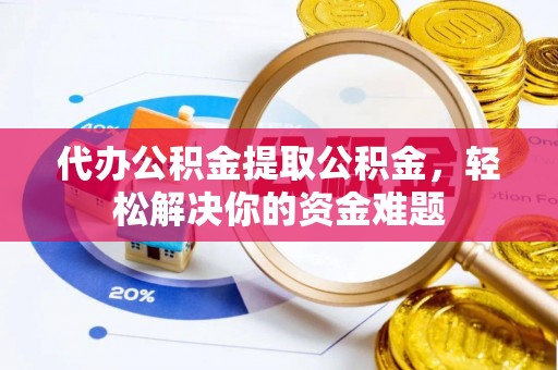 绍兴代办公积金提取公积金，轻松解决你的资金难题