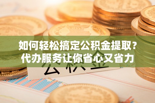 绍兴如何轻松搞定公积金提取？代办服务让你省心又省力