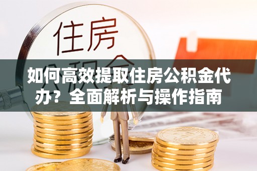 绍兴如何高效提取住房公积金代办？全面解析与操作指南