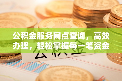 绍兴公积金服务网点查询，高效办理，轻松掌握每一笔资金动态