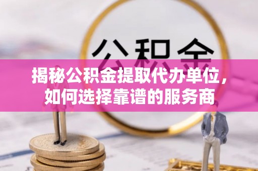绍兴揭秘公积金提取代办单位，如何选择靠谱的服务商