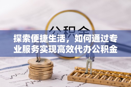 绍兴探索便捷生活，如何通过专业服务实现高效代办公积金提取