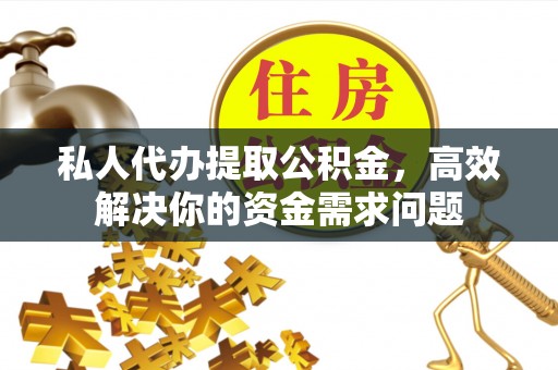 绍兴私人代办提取公积金，高效解决你的资金需求问题