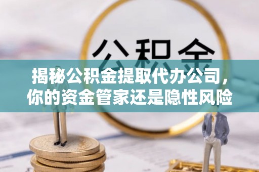 绍兴揭秘公积金提取代办公司，你的资金管家还是隐性风险？