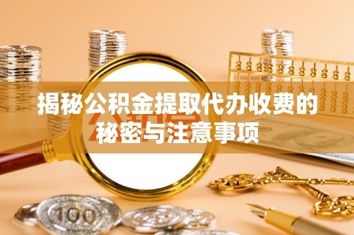 绍兴揭秘公积金提取代办收费的秘密与注意事项