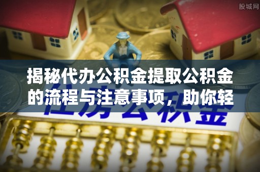 绍兴揭秘代办公积金提取公积金的流程与注意事项，助你轻松拿回属于你的钱