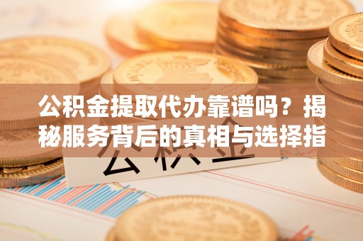 绍兴公积金提取代办靠谱吗？揭秘服务背后的真相与选择指南