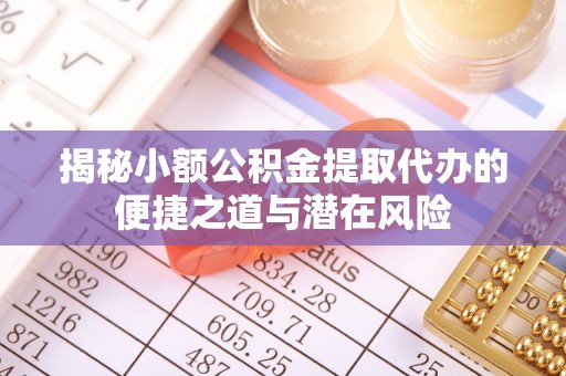 绍兴揭秘小额公积金提取代办的便捷之道与潜在风险