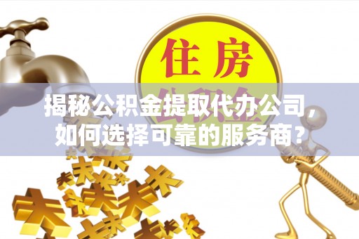 绍兴揭秘公积金提取代办公司，如何选择可靠的服务商？