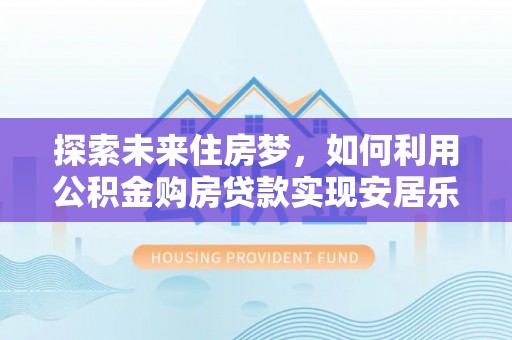 绍兴探索未来住房梦，如何利用公积金购房贷款实现安居乐业