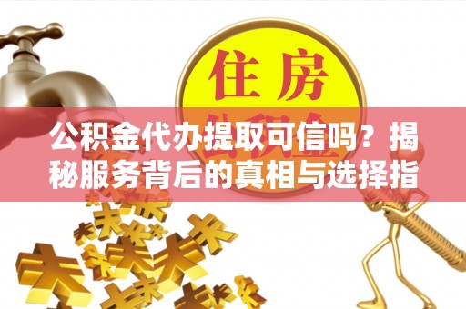 绍兴公积金代办提取可信吗？揭秘服务背后的真相与选择指南