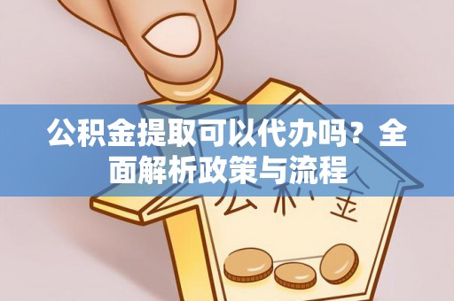 绍兴公积金提取可以代办吗？全面解析政策与流程