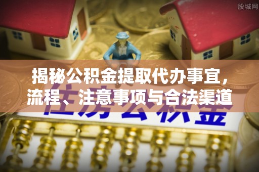绍兴揭秘公积金提取代办事宜，流程、注意事项与合法渠道