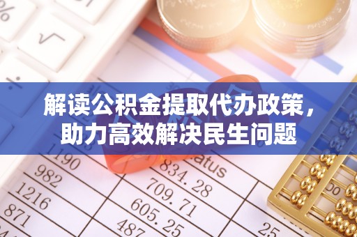 绍兴解读公积金提取代办政策，助力高效解决民生问题