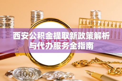 绍兴西安公积金提取新政策解析与代办服务全指南