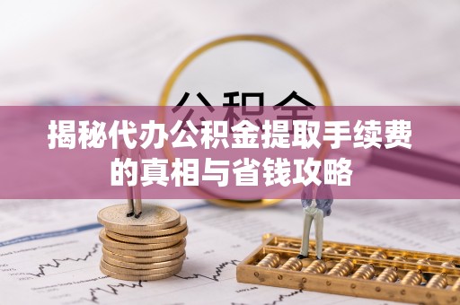 绍兴揭秘代办公积金提取手续费的真相与省钱攻略