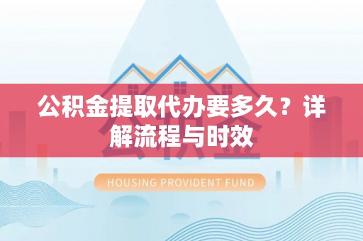 绍兴公积金提取代办要多久？详解流程与时效