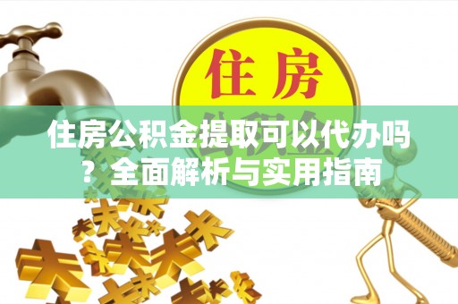 绍兴住房公积金提取可以代办吗？全面解析与实用指南