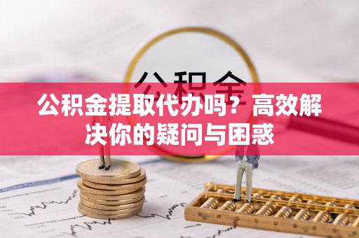 绍兴公积金提取代办吗？高效解决你的疑问与困惑